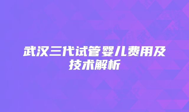 武汉三代试管婴儿费用及技术解析
