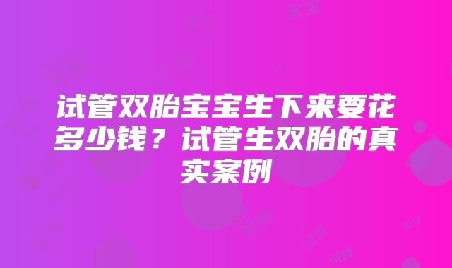试管双胎宝宝生下来要花多少钱?试管生双胎的真实案例
