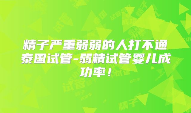 精子严重弱弱的人打不通泰国试管-弱精试管婴儿成功率！