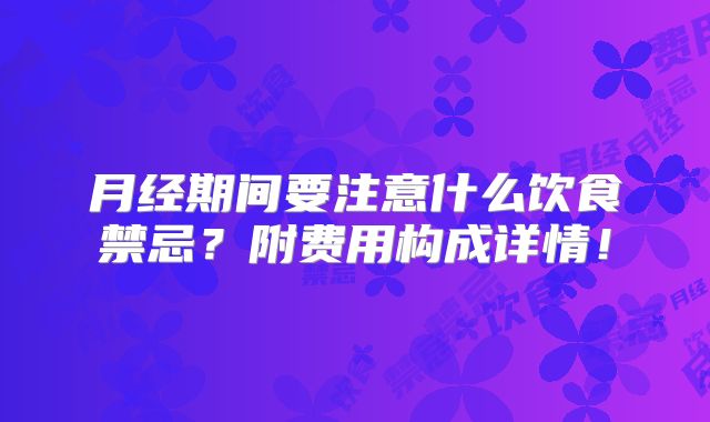 月经期间要注意什么饮食禁忌?附费用构成详情!