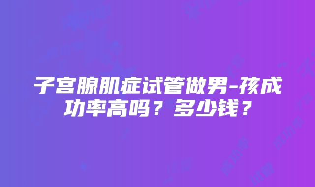 子宫腺肌症试管做男-孩成功率高吗？多少钱？