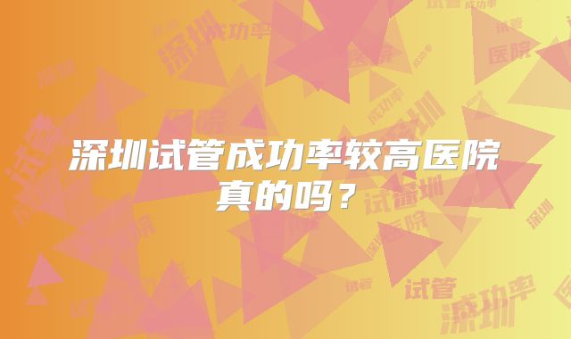 深圳试管成功率较高医院真的吗？