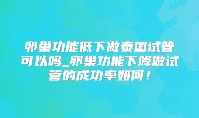 卵巢功能低下做泰国试管可以吗_卵巢功能下降做试管的成功率如何!