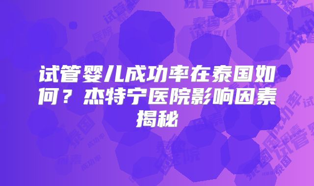 试管婴儿成功率在泰国如何?杰特宁医院影响因素揭秘