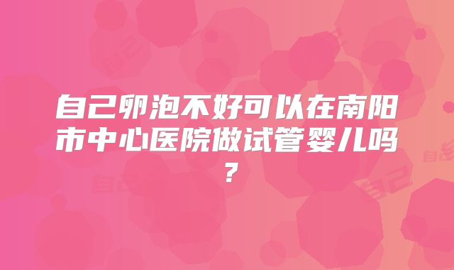 自己卵泡不好可以在南阳市中心医院做试管婴儿吗？