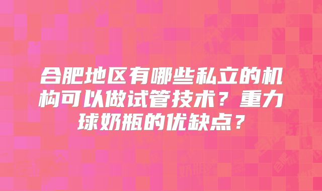 合肥地区有哪些私立的机构可以做试管技术?重力球奶瓶的优缺点?