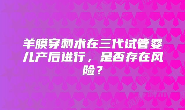 羊膜穿刺术在三代试管婴儿产后进行,是否存在风险?
