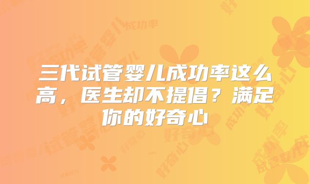 三代试管婴儿成功率这么高,医生却不提倡?满足你的好奇心