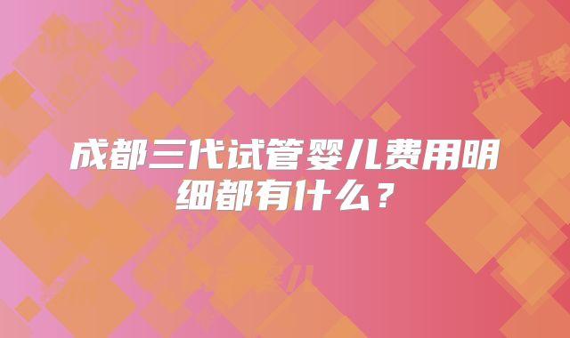 成都三代试管婴儿费用明细都有什么？