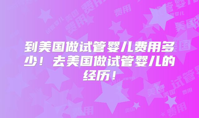 到美国做试管婴儿费用多少！去美国做试管婴儿的经历！