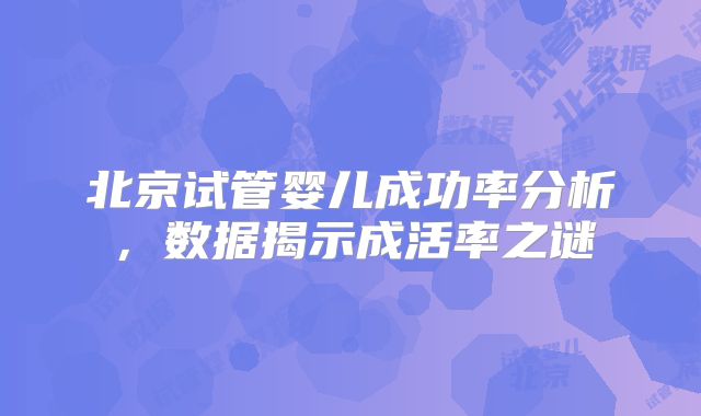 北京试管婴儿成功率分析,数据揭示成活率之谜