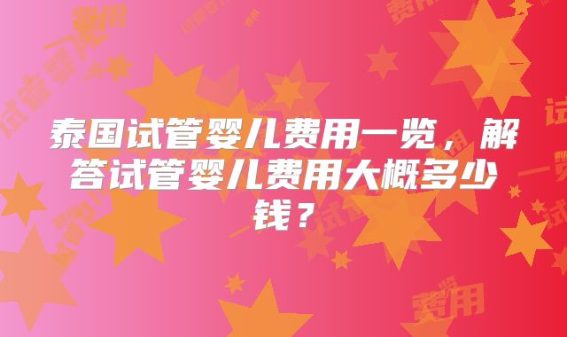 泰国试管婴儿费用一览，解答试管婴儿费用大概多少钱？
