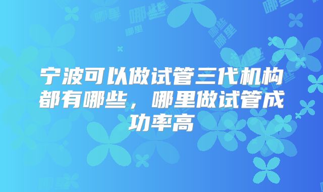 宁波可以做试管三代机构都有哪些，哪里做试管成功率高