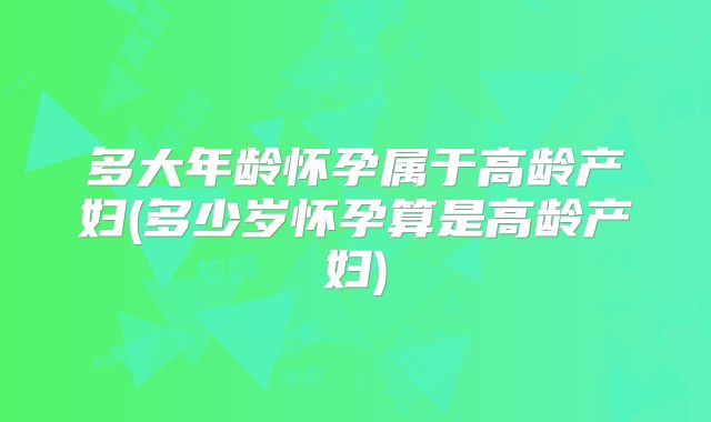 多大年龄怀孕属于高龄产妇(多少岁怀孕算是高龄产妇)