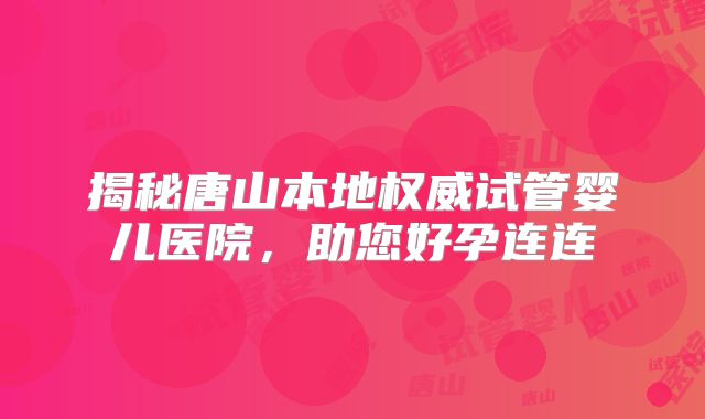 揭秘唐山本地权威试管婴儿医院,助您好孕连连
