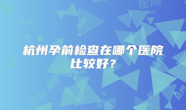 杭州孕前检查在哪个医院比较好？