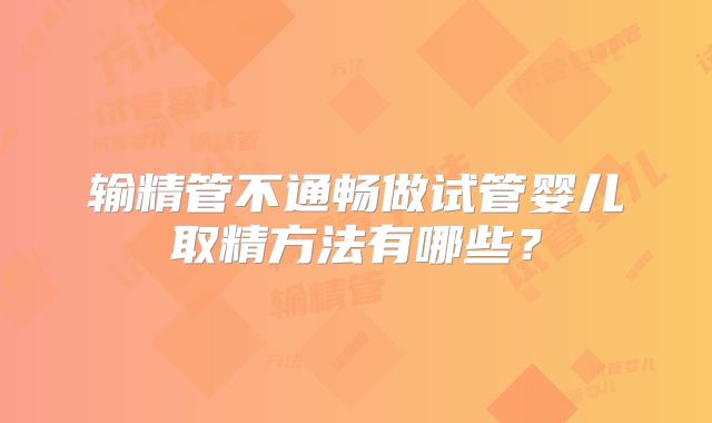 输精管不通畅做试管婴儿取精方法有哪些？