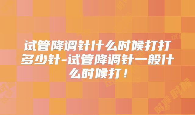 试管降调针什么时候打打多少针-试管降调针一般什么时候打!