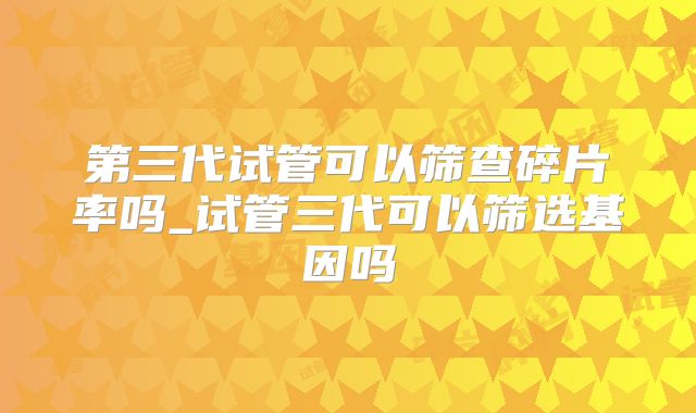 第三代试管可以筛查碎片率吗_试管三代可以筛选基因吗