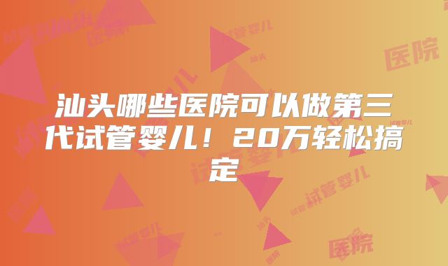 汕头哪些医院可以做第三代试管婴儿！20万轻松搞定