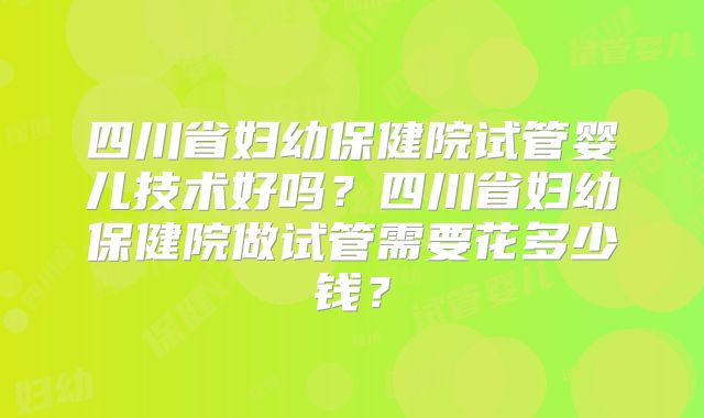 四川省妇幼保健院试管婴儿技术好吗？四川省妇幼保健院做试管需要花多少钱？