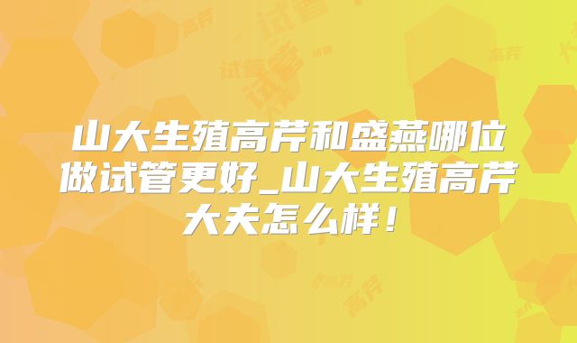 山大生殖高芹和盛燕哪位做试管更好_山大生殖高芹大夫怎么样！