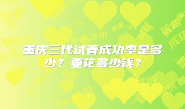 重庆三代试管成功率是多少？要花多少钱？