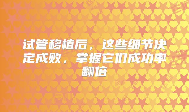 试管移植后,这些细节决定成败,掌握它们成功率翻倍