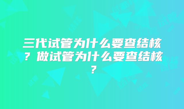 三代试管为什么要查结核？做试管为什么要查结核？