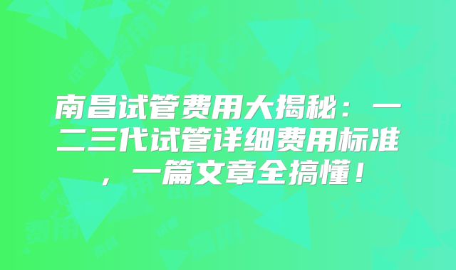 南昌试管费用大揭秘：一二三代试管详细费用标准，一篇文章全搞懂！