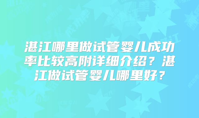 湛江哪里做试管婴儿成功率比较高附详细介绍？湛江做试管婴儿哪里好？