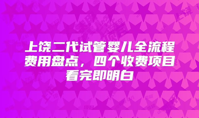 上饶二代试管婴儿全流程费用盘点，四个收费项目看完即明白