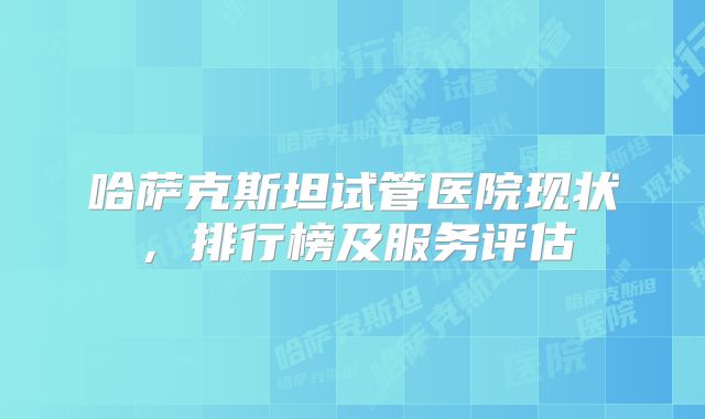 哈萨克斯坦试管医院现状，排行榜及服务评估
