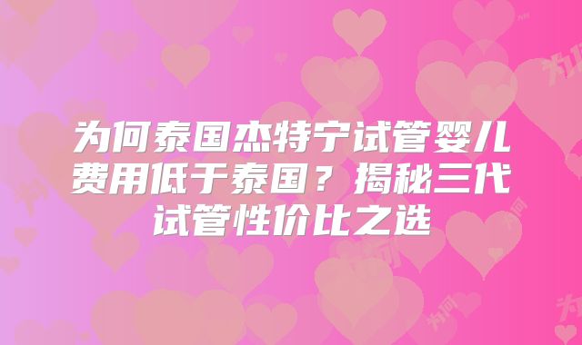 为何泰国杰特宁试管婴儿费用低于泰国？揭秘三代试管性价比之选