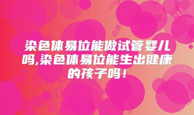 染色体易位能做试管婴儿吗,染色体易位能生出健康的孩子吗！