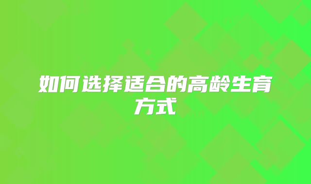如何选择适合的高龄生育方式