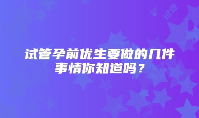 试管孕前优生要做的几件事情你知道吗?