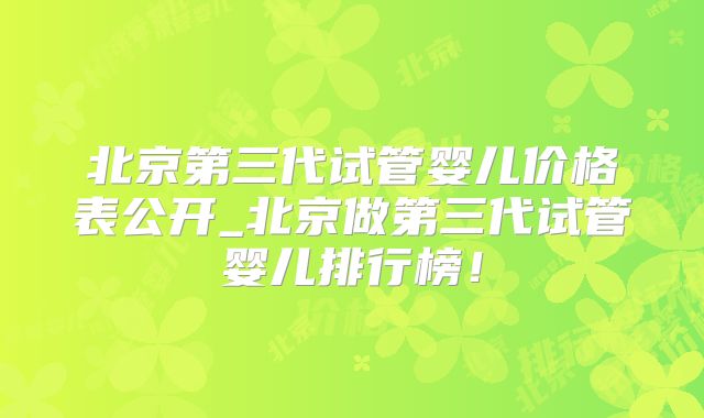 北京第三代试管婴儿价格表公开_北京做第三代试管婴儿排行榜!