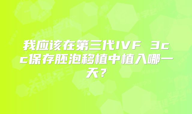 我应该在第三代IVF 3cc保存胚泡移植中植入哪一天？