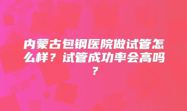 内蒙古包钢医院做试管怎么样？试管成功率会高吗？