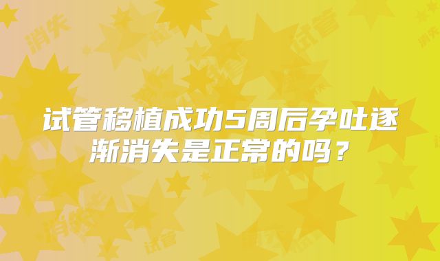 试管移植成功5周后孕吐逐渐消失是正常的吗?