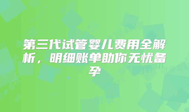 第三代试管婴儿费用全解析，明细账单助你无忧备孕