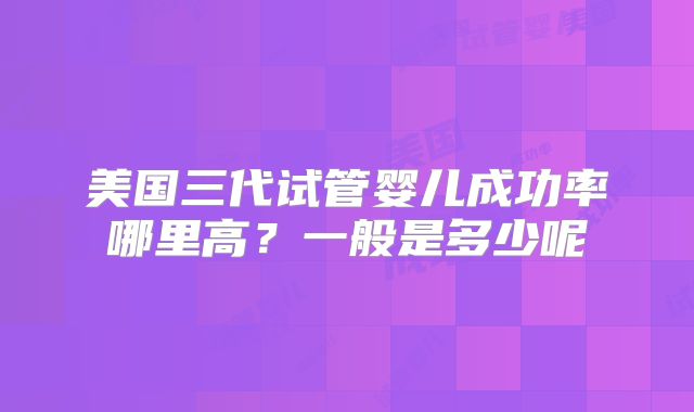 美国三代试管婴儿成功率哪里高？一般是多少呢