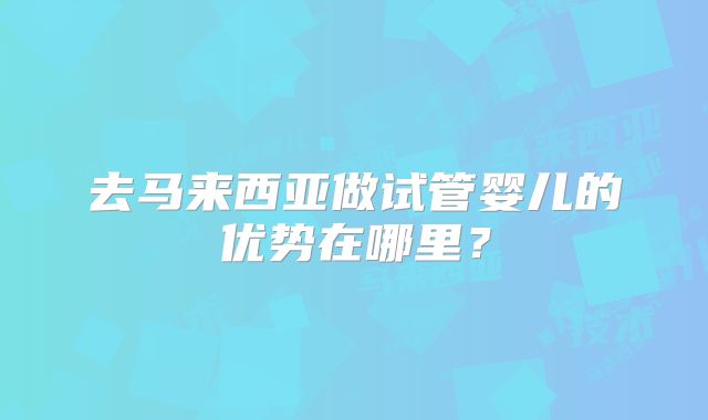 去马来西亚做试管婴儿的优势在哪里？