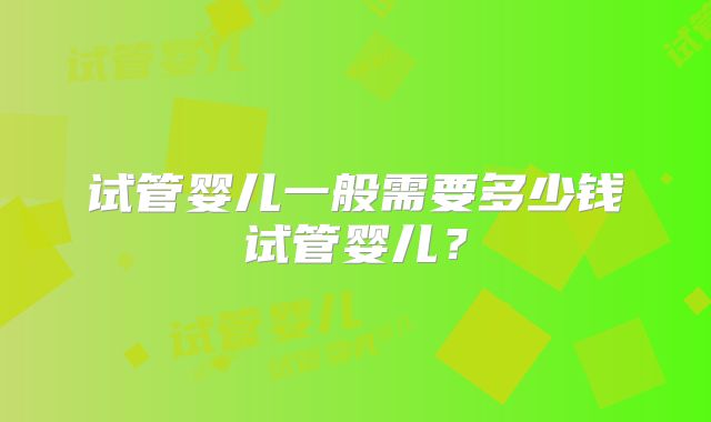 试管婴儿一般需要多少钱试管婴儿？