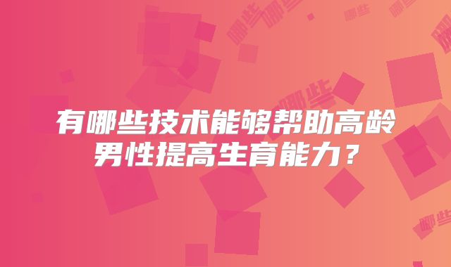 有哪些技术能够帮助高龄男性提高生育能力？