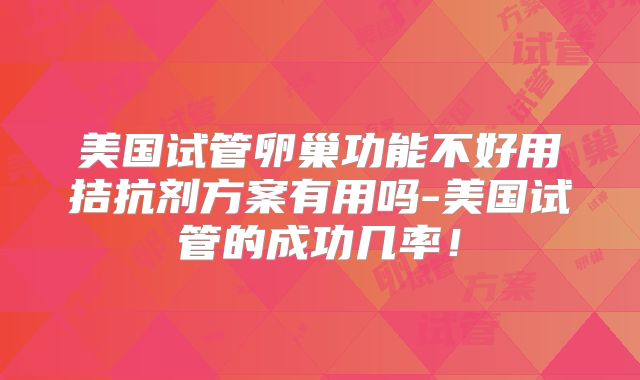 美国试管卵巢功能不好用拮抗剂方案有用吗-美国试管的成功几率！
