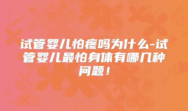 试管婴儿怕疼吗为什么-试管婴儿最怕身体有哪几种问题！