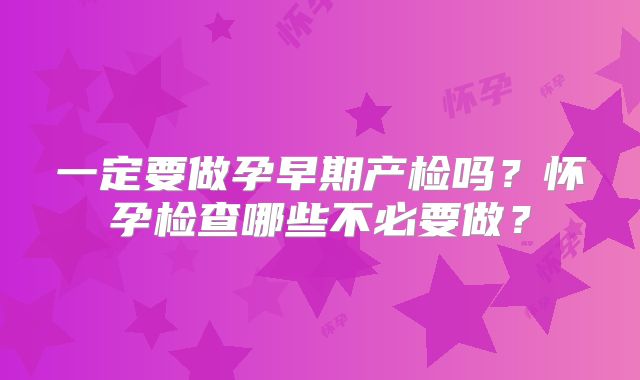 一定要做孕早期产检吗？怀孕检查哪些不必要做？