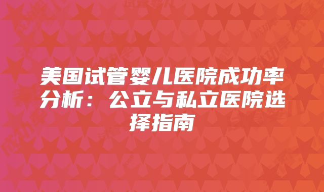 美国试管婴儿医院成功率分析:公立与私立医院选择指南
